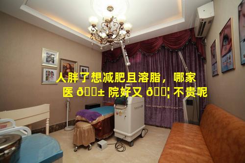 人胖了想减肥且溶脂，哪家医 🐱 院好又 🐦 不贵呢